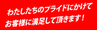 私たちのプライドに賭けてお客様に満足していただきます。